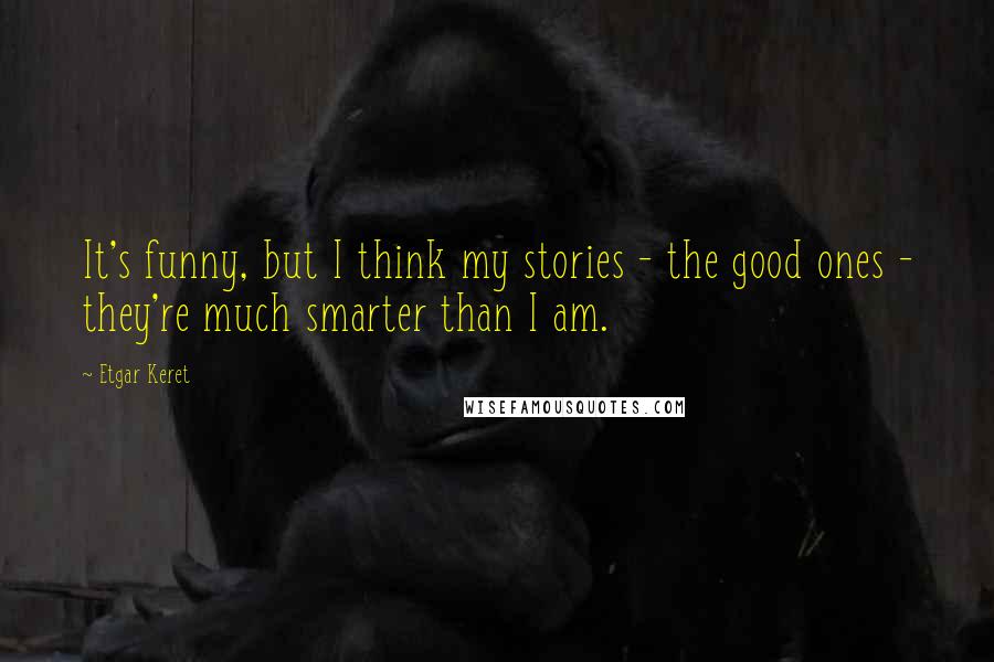 Etgar Keret Quotes: It's funny, but I think my stories - the good ones - they're much smarter than I am.