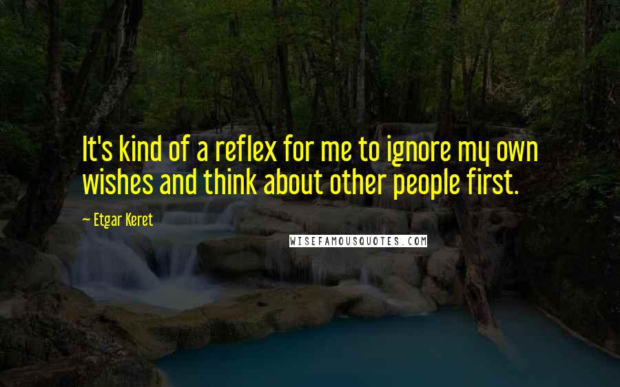 Etgar Keret Quotes: It's kind of a reflex for me to ignore my own wishes and think about other people first.