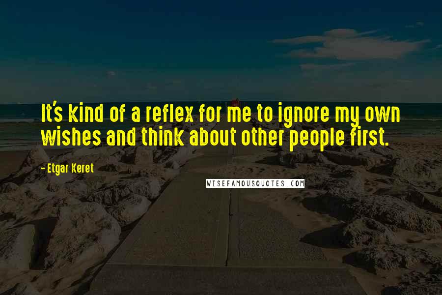 Etgar Keret Quotes: It's kind of a reflex for me to ignore my own wishes and think about other people first.