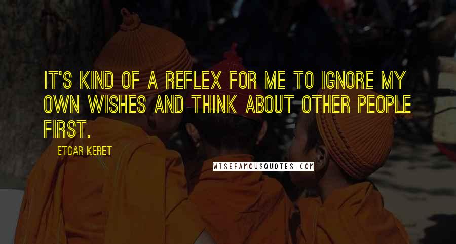 Etgar Keret Quotes: It's kind of a reflex for me to ignore my own wishes and think about other people first.