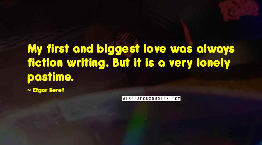 Etgar Keret Quotes: My first and biggest love was always fiction writing. But it is a very lonely pastime.