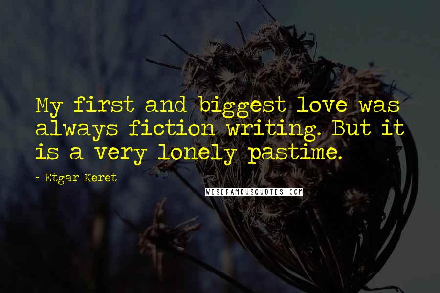 Etgar Keret Quotes: My first and biggest love was always fiction writing. But it is a very lonely pastime.