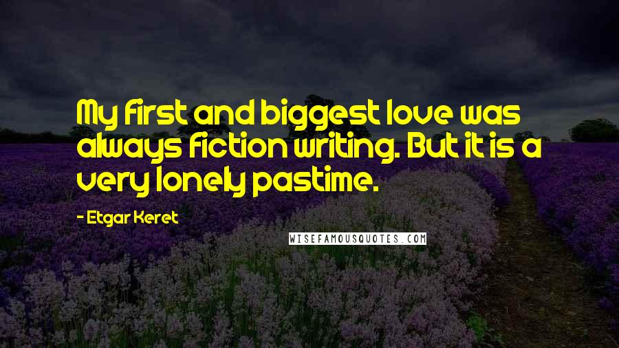 Etgar Keret Quotes: My first and biggest love was always fiction writing. But it is a very lonely pastime.
