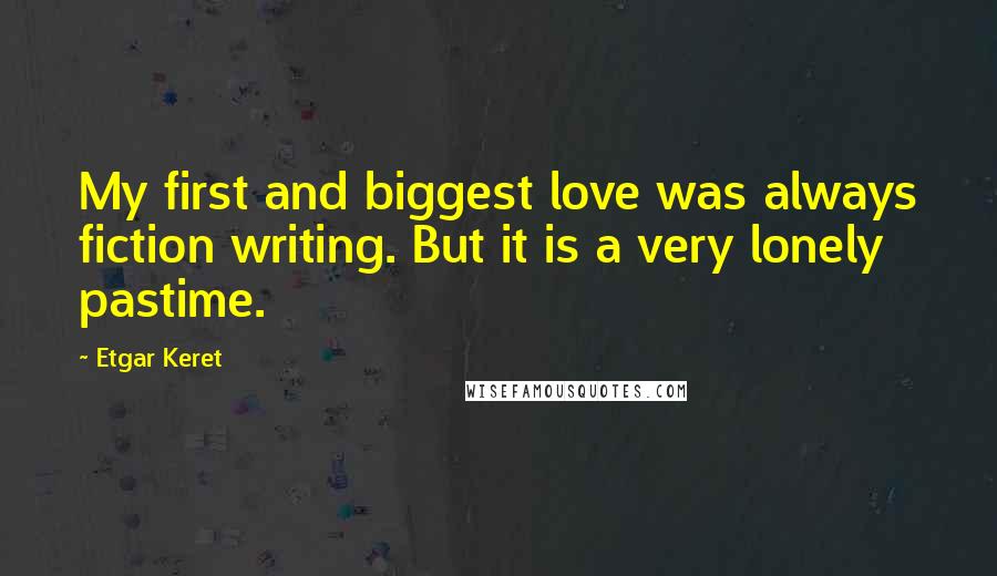 Etgar Keret Quotes: My first and biggest love was always fiction writing. But it is a very lonely pastime.