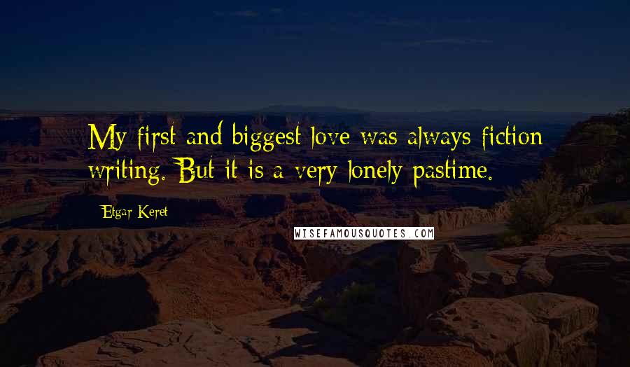 Etgar Keret Quotes: My first and biggest love was always fiction writing. But it is a very lonely pastime.