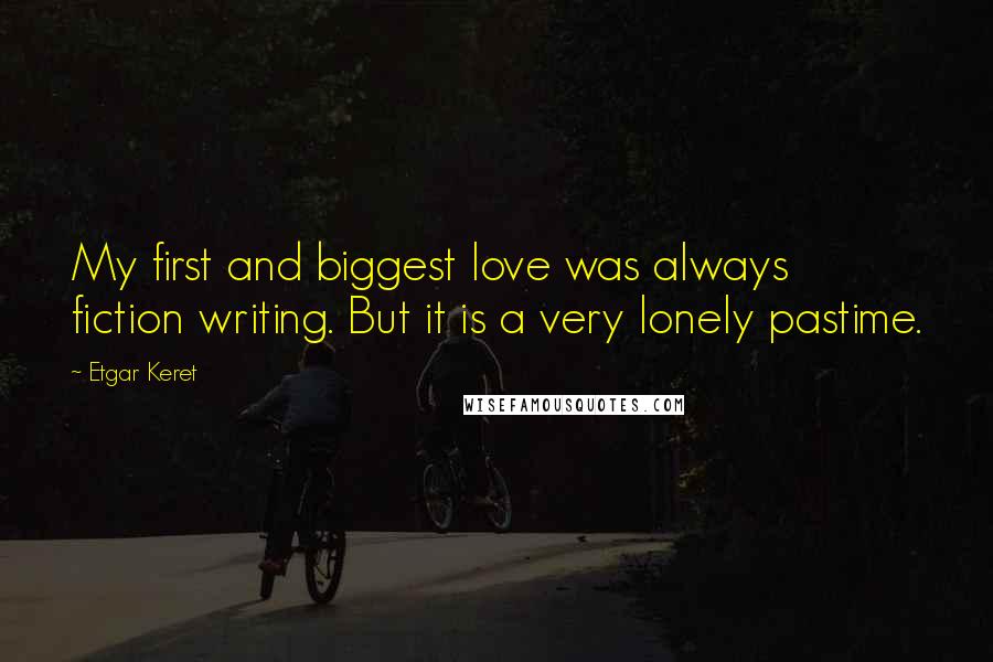 Etgar Keret Quotes: My first and biggest love was always fiction writing. But it is a very lonely pastime.