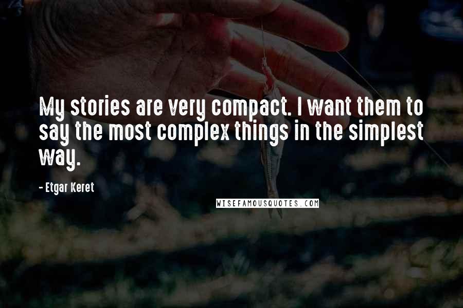 Etgar Keret Quotes: My stories are very compact. I want them to say the most complex things in the simplest way.