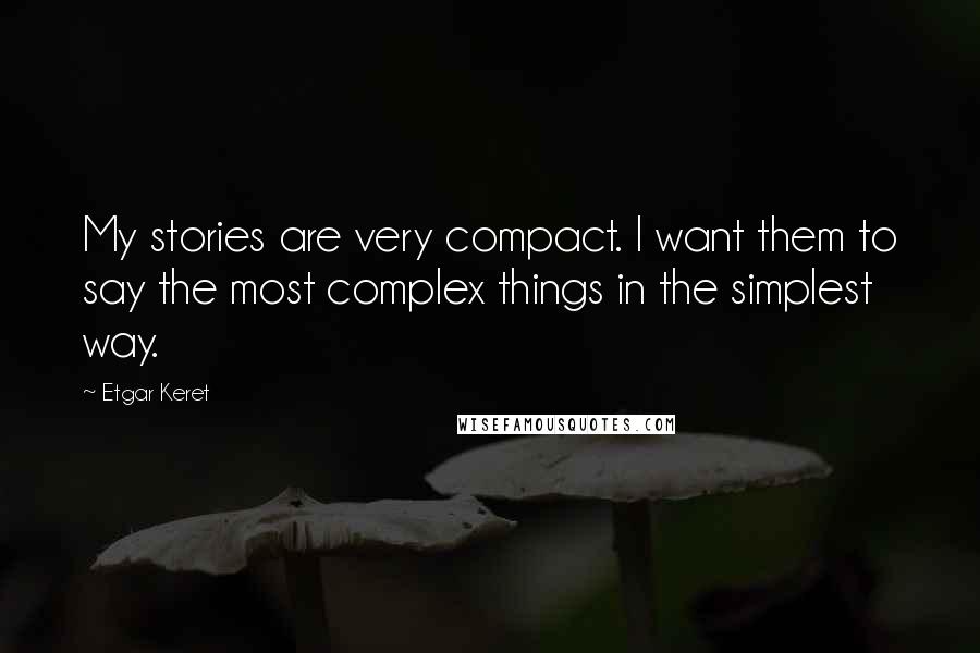 Etgar Keret Quotes: My stories are very compact. I want them to say the most complex things in the simplest way.