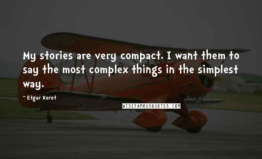 Etgar Keret Quotes: My stories are very compact. I want them to say the most complex things in the simplest way.