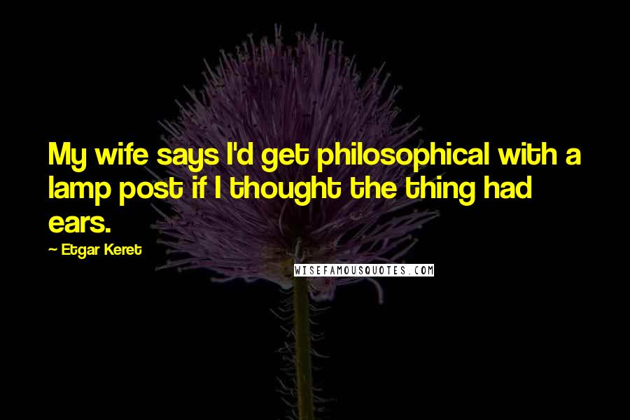 Etgar Keret Quotes: My wife says I'd get philosophical with a lamp post if I thought the thing had ears.