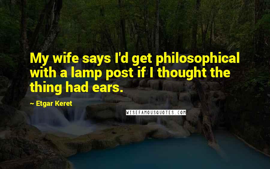 Etgar Keret Quotes: My wife says I'd get philosophical with a lamp post if I thought the thing had ears.