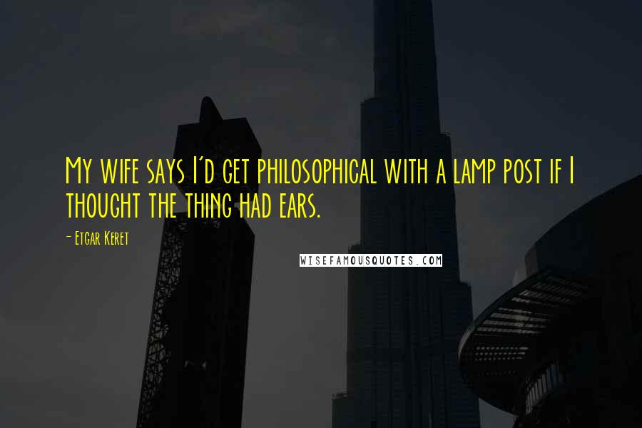 Etgar Keret Quotes: My wife says I'd get philosophical with a lamp post if I thought the thing had ears.