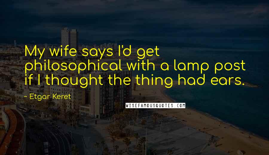 Etgar Keret Quotes: My wife says I'd get philosophical with a lamp post if I thought the thing had ears.