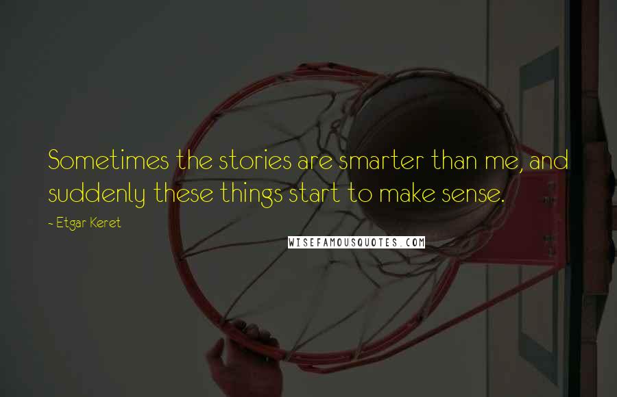 Etgar Keret Quotes: Sometimes the stories are smarter than me, and suddenly these things start to make sense.