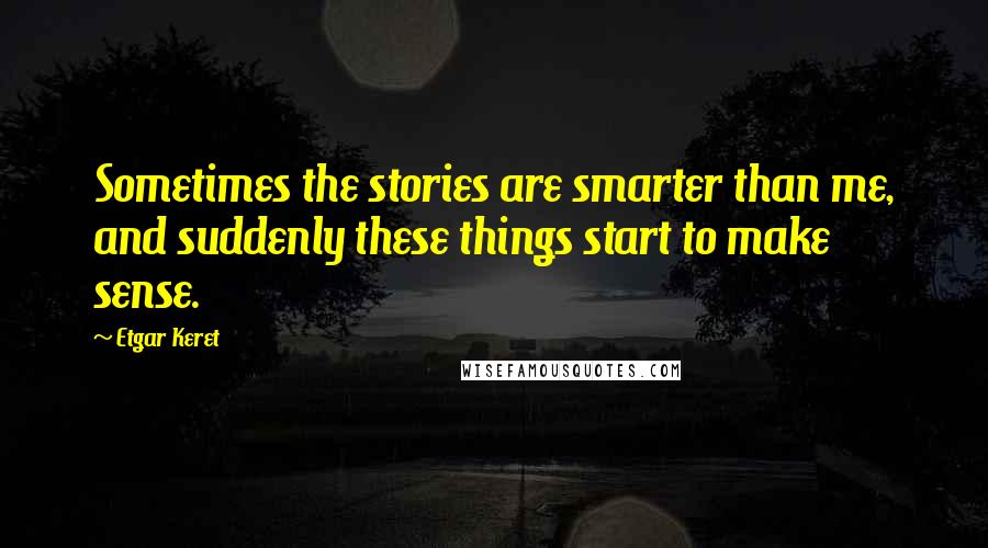 Etgar Keret Quotes: Sometimes the stories are smarter than me, and suddenly these things start to make sense.