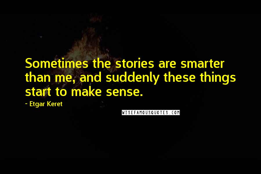 Etgar Keret Quotes: Sometimes the stories are smarter than me, and suddenly these things start to make sense.