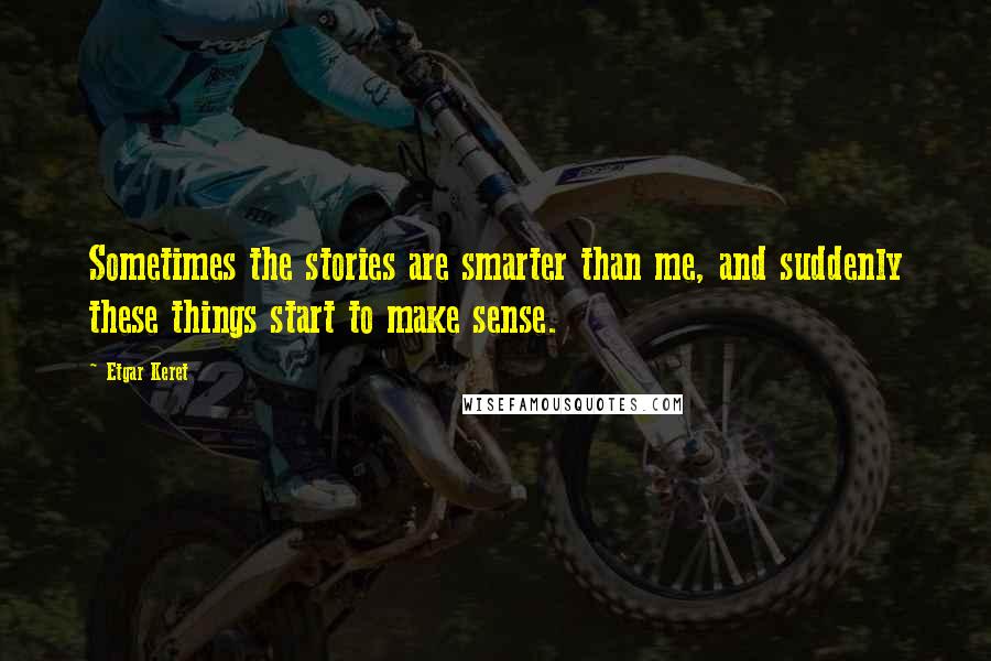 Etgar Keret Quotes: Sometimes the stories are smarter than me, and suddenly these things start to make sense.