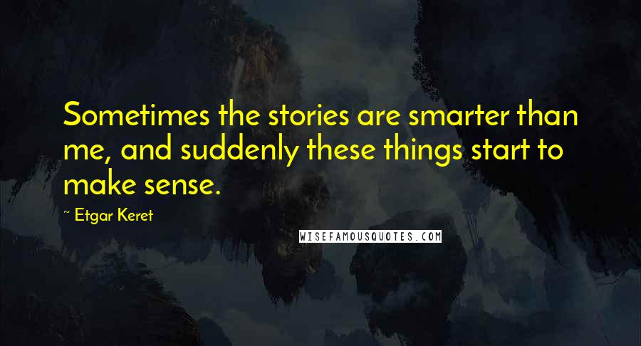Etgar Keret Quotes: Sometimes the stories are smarter than me, and suddenly these things start to make sense.