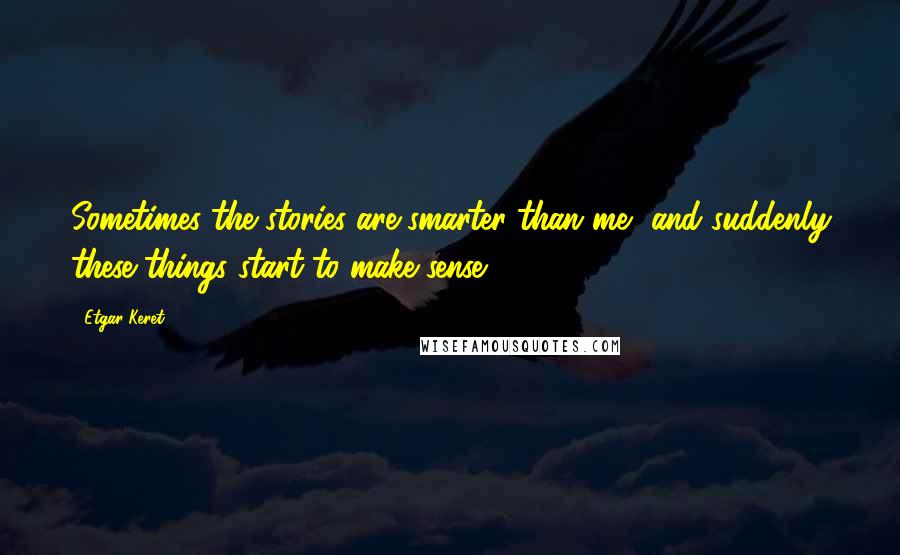 Etgar Keret Quotes: Sometimes the stories are smarter than me, and suddenly these things start to make sense.