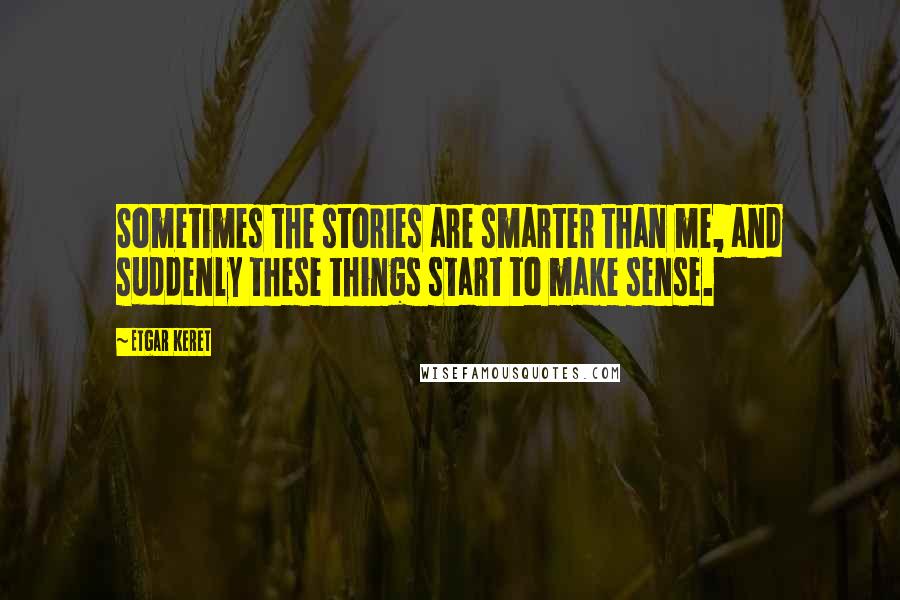 Etgar Keret Quotes: Sometimes the stories are smarter than me, and suddenly these things start to make sense.