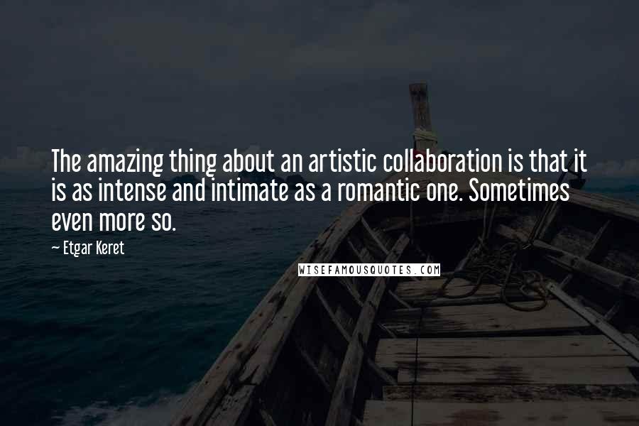 Etgar Keret Quotes: The amazing thing about an artistic collaboration is that it is as intense and intimate as a romantic one. Sometimes even more so.