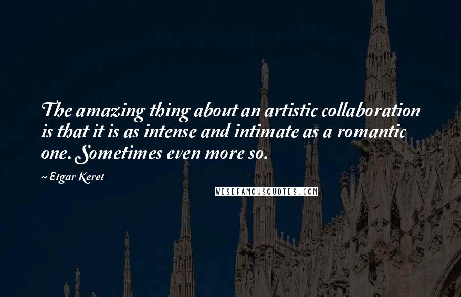 Etgar Keret Quotes: The amazing thing about an artistic collaboration is that it is as intense and intimate as a romantic one. Sometimes even more so.