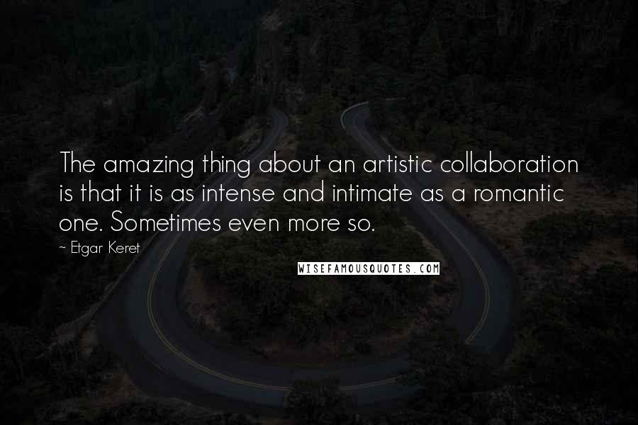 Etgar Keret Quotes: The amazing thing about an artistic collaboration is that it is as intense and intimate as a romantic one. Sometimes even more so.