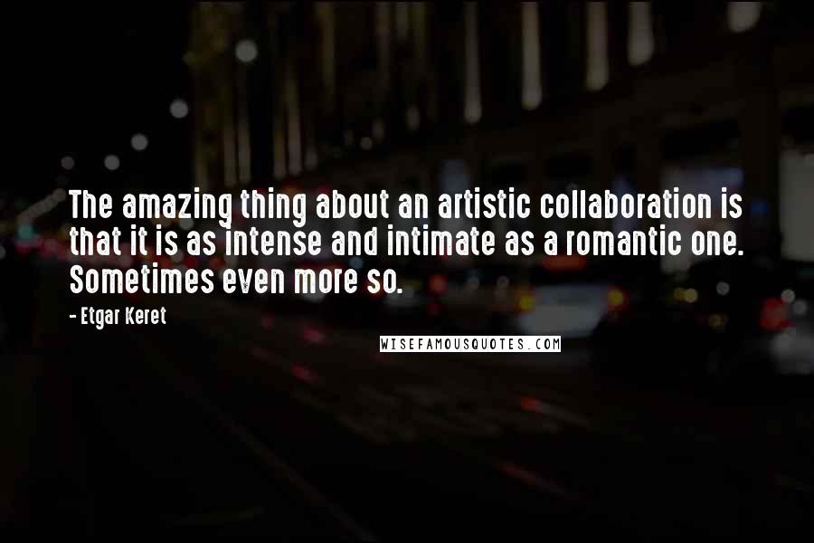 Etgar Keret Quotes: The amazing thing about an artistic collaboration is that it is as intense and intimate as a romantic one. Sometimes even more so.