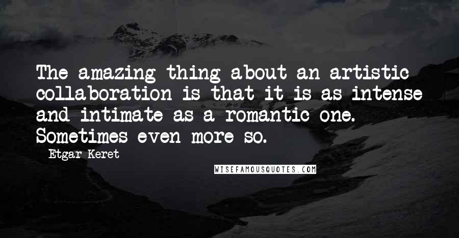 Etgar Keret Quotes: The amazing thing about an artistic collaboration is that it is as intense and intimate as a romantic one. Sometimes even more so.