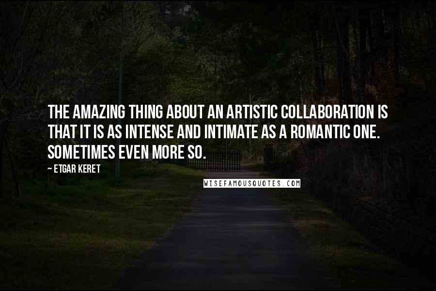 Etgar Keret Quotes: The amazing thing about an artistic collaboration is that it is as intense and intimate as a romantic one. Sometimes even more so.