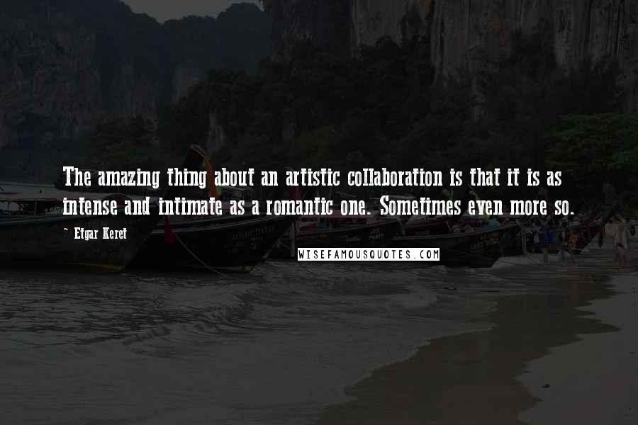 Etgar Keret Quotes: The amazing thing about an artistic collaboration is that it is as intense and intimate as a romantic one. Sometimes even more so.