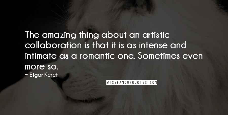 Etgar Keret Quotes: The amazing thing about an artistic collaboration is that it is as intense and intimate as a romantic one. Sometimes even more so.
