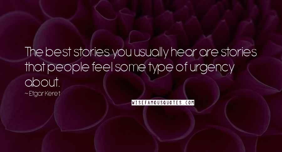 Etgar Keret Quotes: The best stories you usually hear are stories that people feel some type of urgency about.