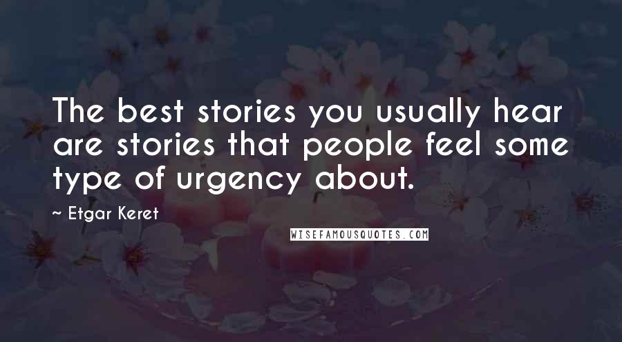 Etgar Keret Quotes: The best stories you usually hear are stories that people feel some type of urgency about.