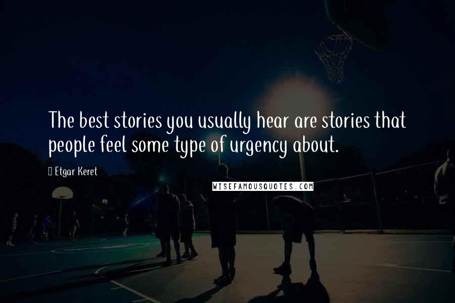 Etgar Keret Quotes: The best stories you usually hear are stories that people feel some type of urgency about.