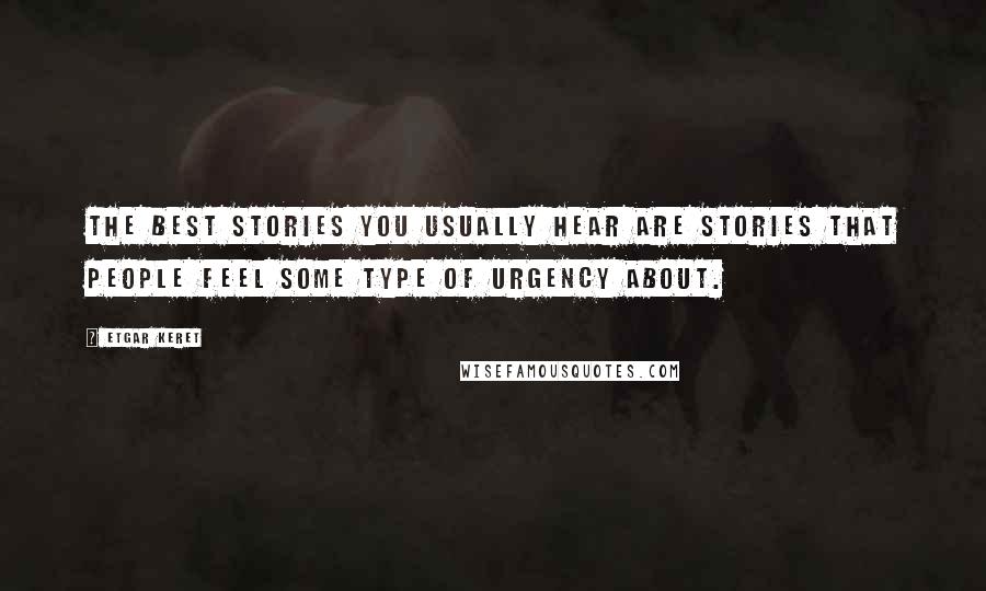 Etgar Keret Quotes: The best stories you usually hear are stories that people feel some type of urgency about.