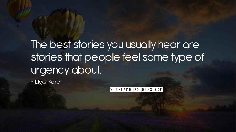 Etgar Keret Quotes: The best stories you usually hear are stories that people feel some type of urgency about.