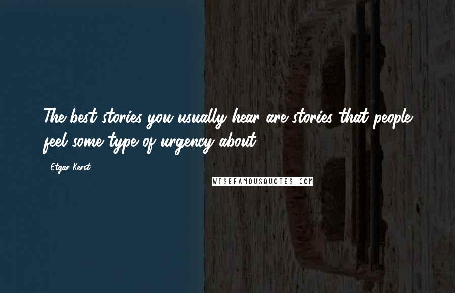 Etgar Keret Quotes: The best stories you usually hear are stories that people feel some type of urgency about.