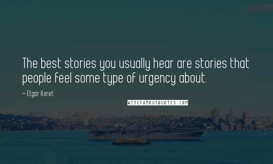 Etgar Keret Quotes: The best stories you usually hear are stories that people feel some type of urgency about.