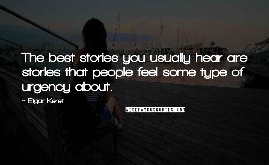 Etgar Keret Quotes: The best stories you usually hear are stories that people feel some type of urgency about.