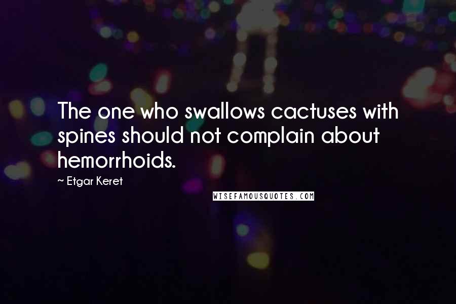 Etgar Keret Quotes: The one who swallows cactuses with spines should not complain about hemorrhoids.