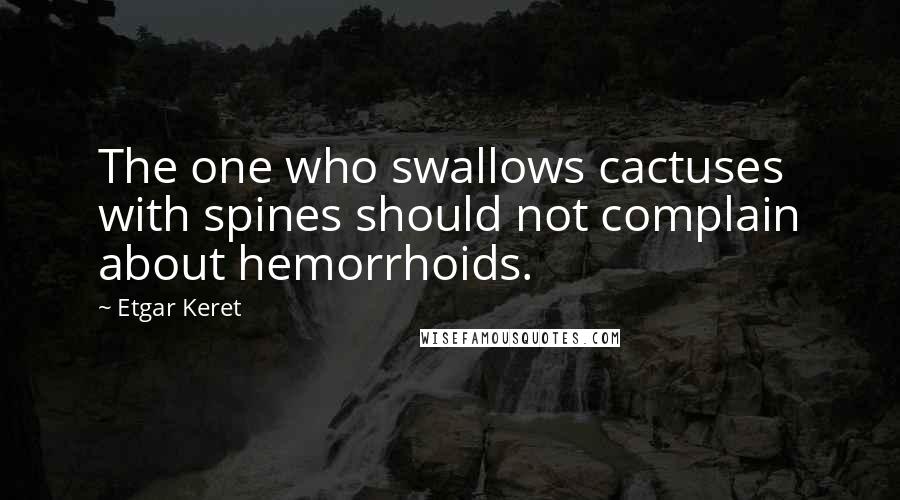 Etgar Keret Quotes: The one who swallows cactuses with spines should not complain about hemorrhoids.