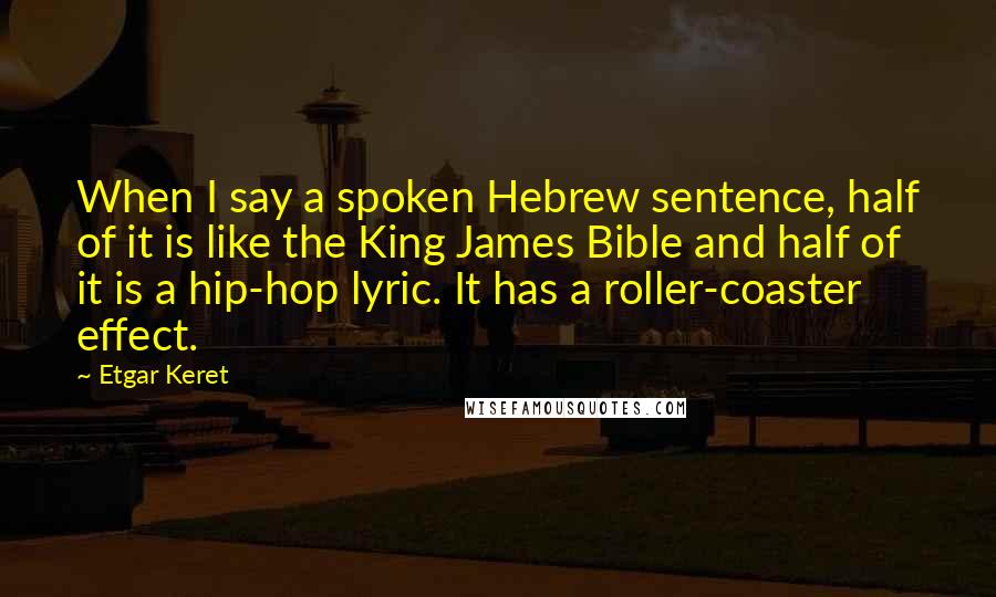 Etgar Keret Quotes: When I say a spoken Hebrew sentence, half of it is like the King James Bible and half of it is a hip-hop lyric. It has a roller-coaster effect.