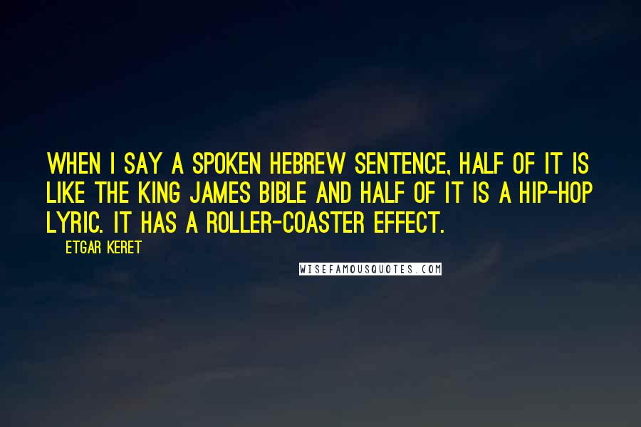 Etgar Keret Quotes: When I say a spoken Hebrew sentence, half of it is like the King James Bible and half of it is a hip-hop lyric. It has a roller-coaster effect.