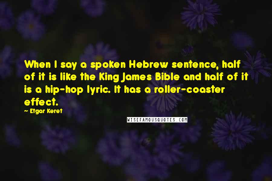 Etgar Keret Quotes: When I say a spoken Hebrew sentence, half of it is like the King James Bible and half of it is a hip-hop lyric. It has a roller-coaster effect.