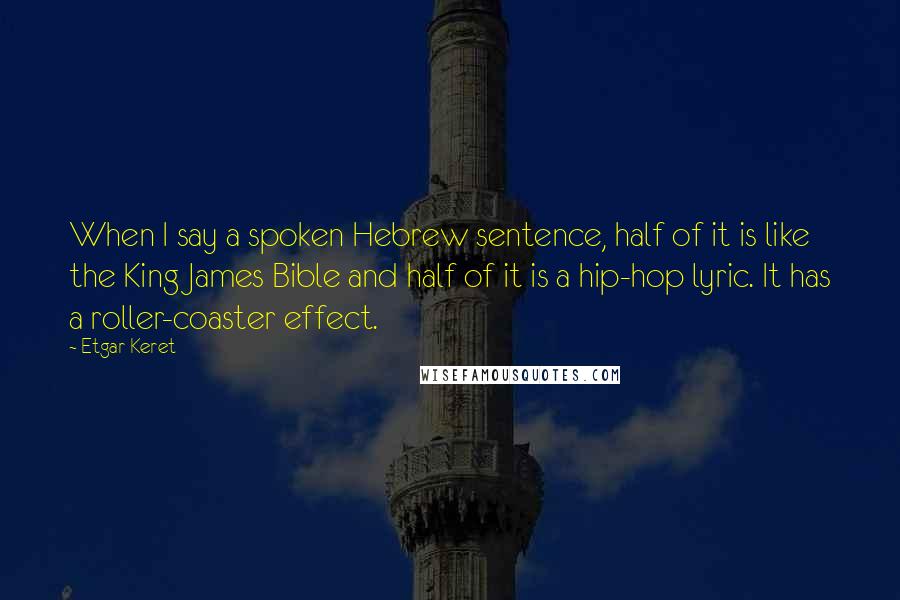 Etgar Keret Quotes: When I say a spoken Hebrew sentence, half of it is like the King James Bible and half of it is a hip-hop lyric. It has a roller-coaster effect.