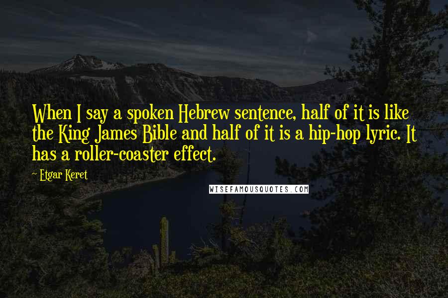 Etgar Keret Quotes: When I say a spoken Hebrew sentence, half of it is like the King James Bible and half of it is a hip-hop lyric. It has a roller-coaster effect.