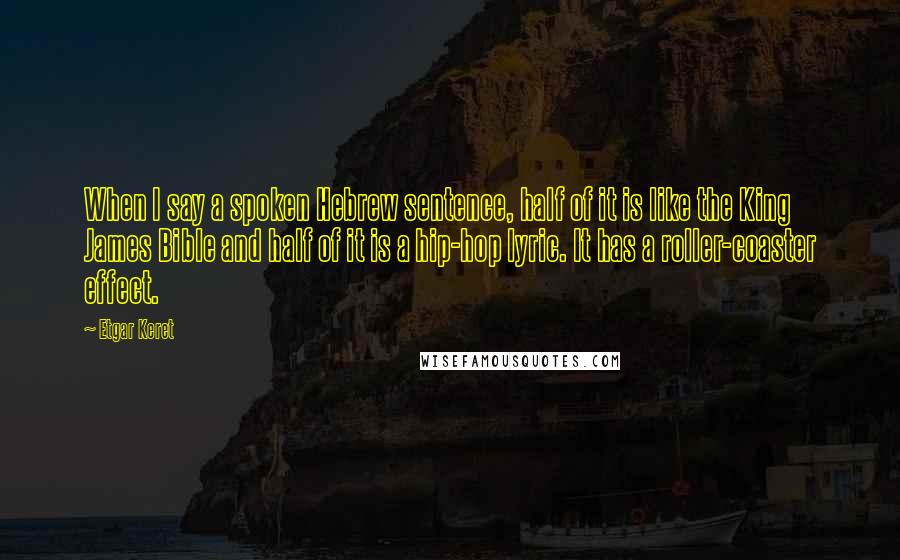 Etgar Keret Quotes: When I say a spoken Hebrew sentence, half of it is like the King James Bible and half of it is a hip-hop lyric. It has a roller-coaster effect.