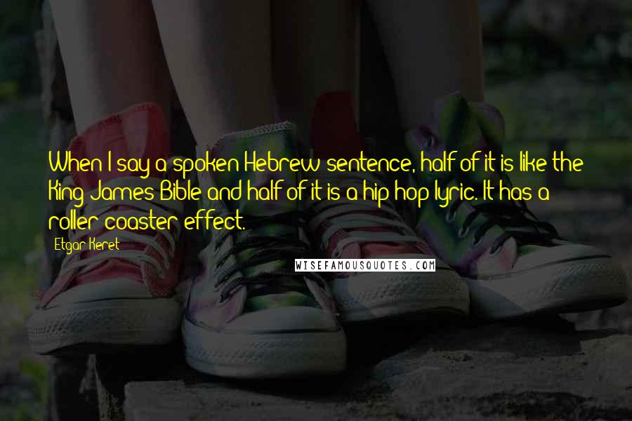 Etgar Keret Quotes: When I say a spoken Hebrew sentence, half of it is like the King James Bible and half of it is a hip-hop lyric. It has a roller-coaster effect.