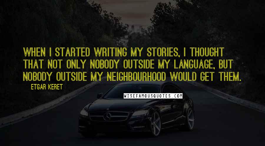 Etgar Keret Quotes: When I started writing my stories, I thought that not only nobody outside my language, but nobody outside my neighbourhood would get them.